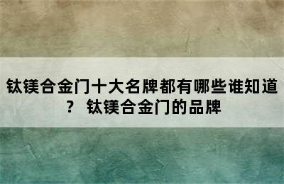 钛镁合金门十大名牌都有哪些谁知道？ 钛镁合金门的品牌